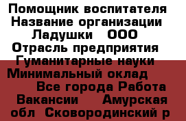 Помощник воспитателя › Название организации ­ Ладушки , ООО › Отрасль предприятия ­ Гуманитарные науки › Минимальный оклад ­ 25 000 - Все города Работа » Вакансии   . Амурская обл.,Сковородинский р-н